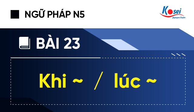 Ngữ pháp tiếng Nhật N5 - Bài 23: Khi ~, lúc ~